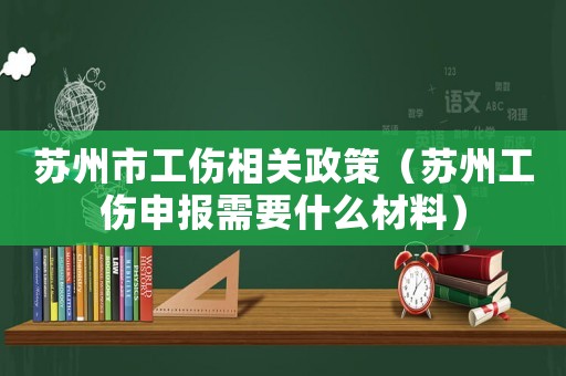 蘇州市工傷相關(guān)政策（蘇州工傷申報(bào)需要什么材料）