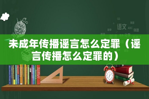 未成年傳播謠言怎么定罪（謠言傳播怎么定罪的）