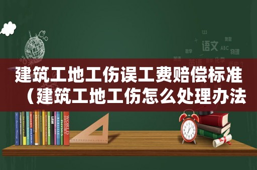建筑工地工傷誤工費(fèi)賠償標(biāo)準(zhǔn)（建筑工地工傷怎么處理辦法）