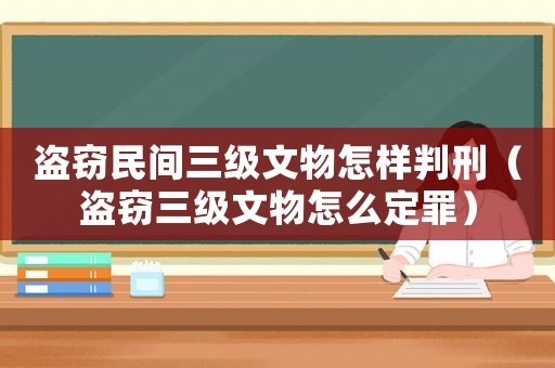 盜竊民間三級(jí)文物怎樣判刑（盜竊三級(jí)文物怎么定罪）