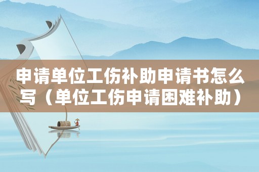 申請單位工傷補(bǔ)助申請書怎么寫（單位工傷申請困難補(bǔ)助）