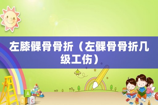 左膝髁骨骨折（左髁骨骨折幾級(jí)工傷）