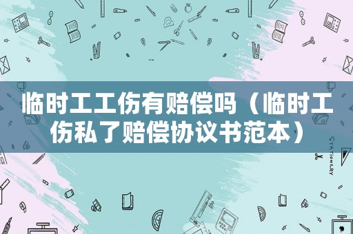 臨時(shí)工工傷有賠償嗎（臨時(shí)工傷私了賠償協(xié)議書(shū)范本）
