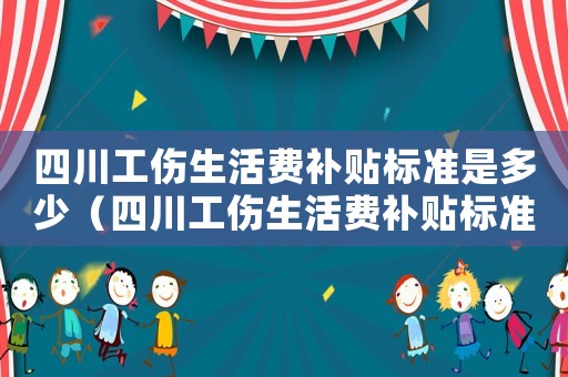 四川工傷生活費(fèi)補(bǔ)貼標(biāo)準(zhǔn)是多少（四川工傷生活費(fèi)補(bǔ)貼標(biāo)準(zhǔn)）
