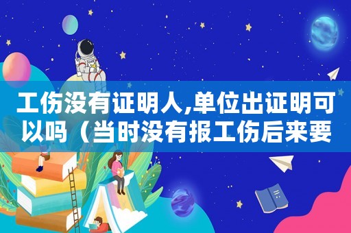 工傷沒有證明人,單位出證明可以嗎（當(dāng)時(shí)沒有報(bào)工傷后來要證明）