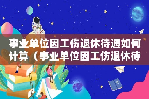 事業(yè)單位因工傷退休待遇如何計(jì)算（事業(yè)單位因工傷退休待遇）