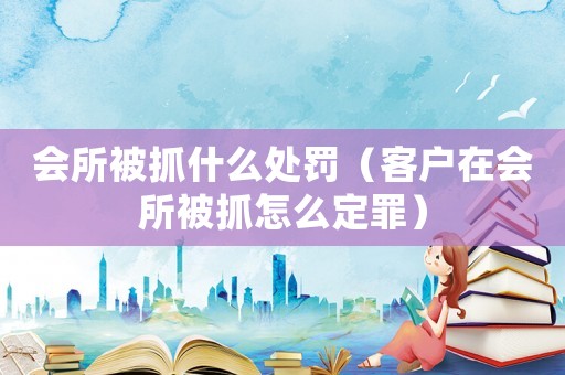 會所被抓什么處罰（客戶在會所被抓怎么定罪）