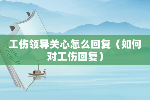 工傷領(lǐng)導(dǎo)關(guān)心怎么回復(fù)（如何對(duì)工傷回復(fù)）