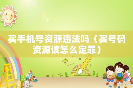 買(mǎi)手機(jī)號(hào)資源違法嗎（買(mǎi)號(hào)碼資源該怎么定罪）