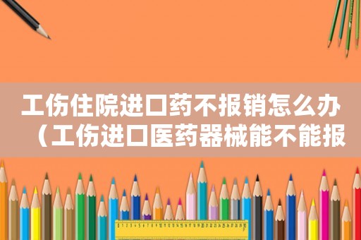 工傷住院進口藥不報銷怎么辦（工傷進口醫(yī)藥器械能不能報）