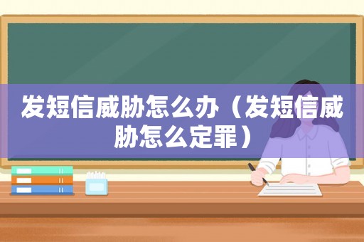 發(fā)短信威脅怎么辦（發(fā)短信威脅怎么定罪）