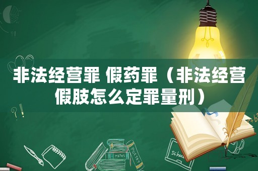 非法經(jīng)營罪 假藥罪（非法經(jīng)營假肢怎么定罪量刑）