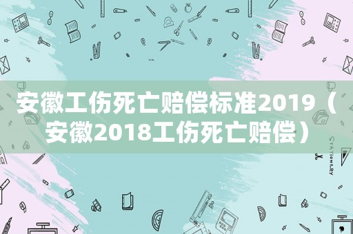 安徽工傷死亡賠償標(biāo)準(zhǔn)2019（安徽2018工傷死亡賠償）