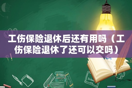 工傷保險(xiǎn)退休后還有用嗎（工傷保險(xiǎn)退休了還可以交嗎）