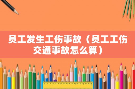 員工發(fā)生工傷事故（員工工傷交通事故怎么算）