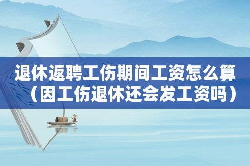 退休返聘工傷期間工資怎么算（因工傷退休還會發(fā)工資嗎）