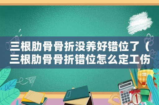 三根肋骨骨折沒養(yǎng)好錯位了（三根肋骨骨折錯位怎么定工傷）