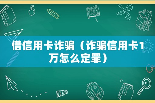借信用卡詐騙（詐騙信用卡1萬(wàn)怎么定罪）