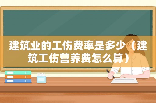 建筑業(yè)的工傷費率是多少（建筑工傷營養(yǎng)費怎么算）