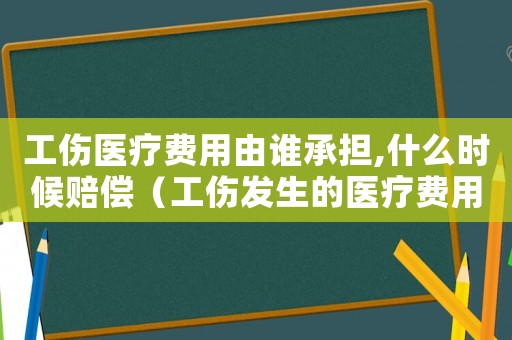 工傷醫(yī)療費(fèi)用由誰承擔(dān),什么時(shí)候賠償（工傷發(fā)生的醫(yī)療費(fèi)用由誰承擔(dān)）
