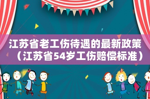 江蘇省老工傷待遇的最新政策（江蘇省54歲工傷賠償標(biāo)準(zhǔn)）