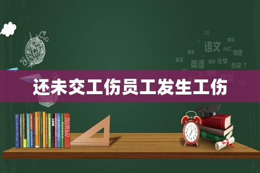 還未交工傷員工發(fā)生工傷