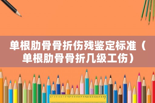 單根肋骨骨折傷殘鑒定標(biāo)準(zhǔn)（單根肋骨骨折幾級(jí)工傷）