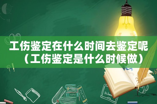 工傷鑒定在什么時(shí)間去鑒定呢（工傷鑒定是什么時(shí)候做）