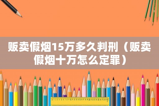 販賣假煙15萬(wàn)多久判刑（販賣假煙十萬(wàn)怎么定罪）