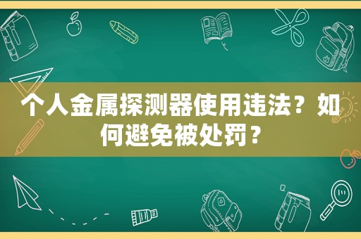 個人金屬探測器使用違法？如何避免被處罰？
