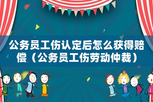 公務(wù)員工傷認(rèn)定后怎么獲得賠償（公務(wù)員工傷勞動(dòng)仲裁）