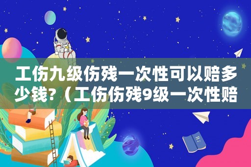 工傷九級(jí)傷殘一次性可以賠多少錢?（工傷傷殘9級(jí)一次性賠償多少）
