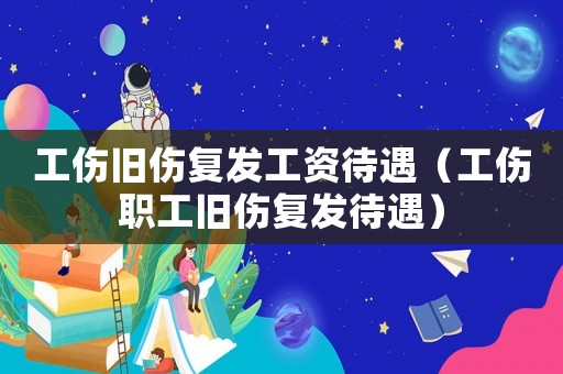 工傷舊傷復(fù)發(fā)工資待遇（工傷職工舊傷復(fù)發(fā)待遇）