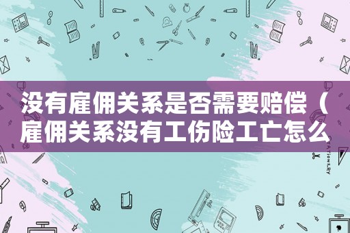 沒有雇傭關(guān)系是否需要賠償（雇傭關(guān)系沒有工傷險工亡怎么賠償）