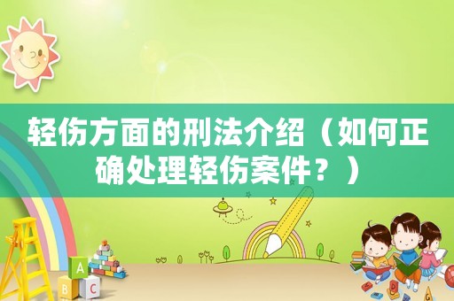 輕傷方面的刑法介紹（如何正確處理輕傷案件？）