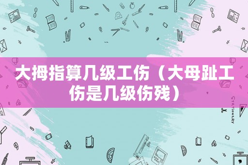 大拇指算幾級(jí)工傷（大母趾工傷是幾級(jí)傷殘）