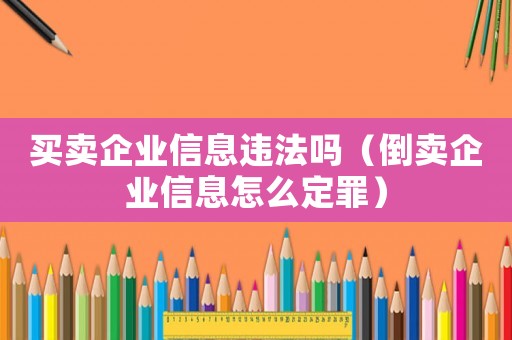 買賣企業(yè)信息違法嗎（倒賣企業(yè)信息怎么定罪）
