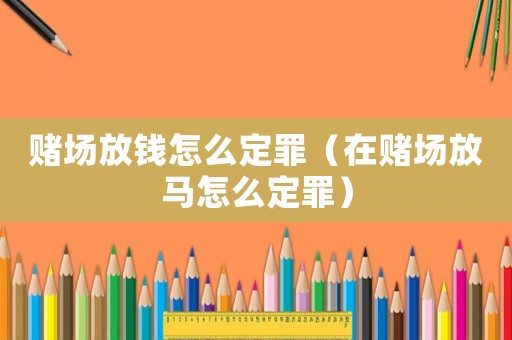 賭場(chǎng)放錢(qián)怎么定罪（在賭場(chǎng)放馬怎么定罪）