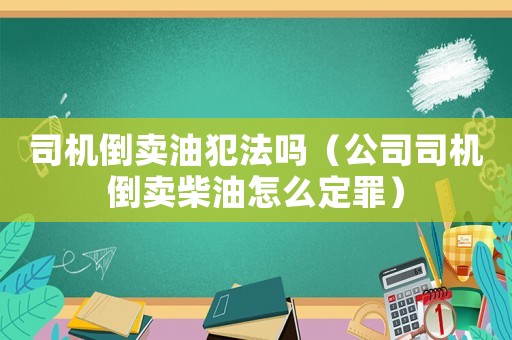 司機(jī)倒賣(mài)油犯法嗎（公司司機(jī)倒賣(mài)柴油怎么定罪）