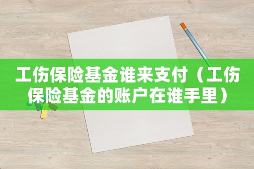 工傷保險(xiǎn)基金誰來支付（工傷保險(xiǎn)基金的賬戶在誰手里）