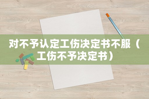 對(duì)不予認(rèn)定工傷決定書不服（工傷不予決定書）