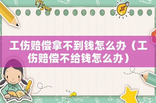工傷賠償拿不到錢怎么辦（工傷賠償不給錢怎么辦）