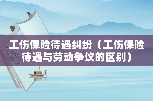 工傷保險(xiǎn)待遇糾紛（工傷保險(xiǎn)待遇與勞動(dòng)爭議的區(qū)別）
