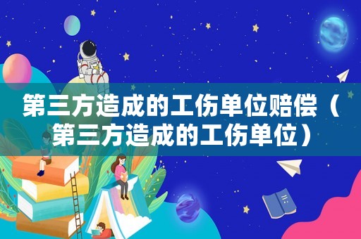 第三方造成的工傷單位賠償（第三方造成的工傷單位）