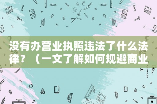 沒有辦營業(yè)執(zhí)照違法了什么法律？（一文了解如何規(guī)避商業(yè)風(fēng)險）