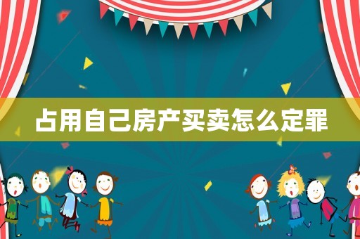 占用自己房產(chǎn)買賣怎么定罪