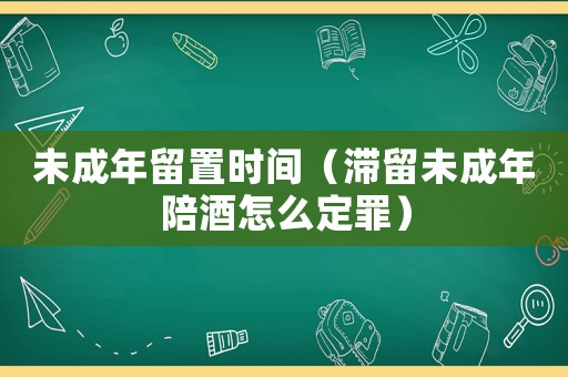 未成年留置時(shí)間（滯留未成年陪酒怎么定罪）