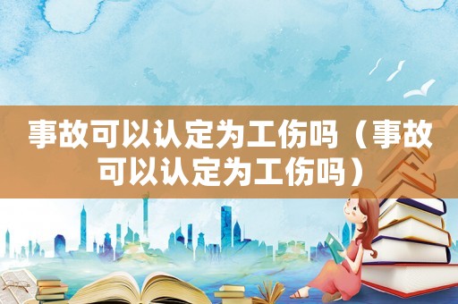事故可以認定為工傷嗎（事故可以認定為工傷嗎）