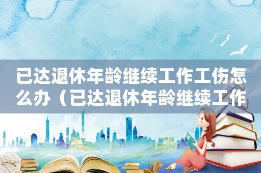 已達退休年齡繼續(xù)工作工傷怎么辦（已達退休年齡繼續(xù)工作工傷）