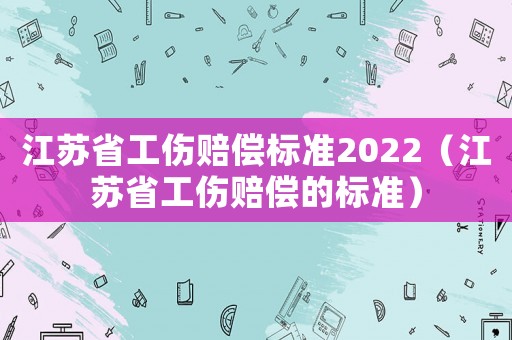 江蘇省工傷賠償標(biāo)準(zhǔn)2022（江蘇省工傷賠償?shù)臉?biāo)準(zhǔn)）